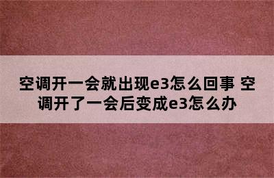 空调开一会就出现e3怎么回事 空调开了一会后变成e3怎么办